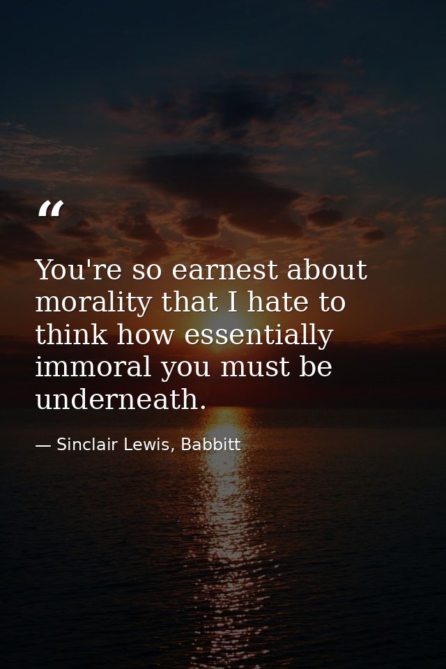 You're so earnest about morality that I hate to think how essentially immoral you must be underneath. — Sinclair Lewis, Babbitt