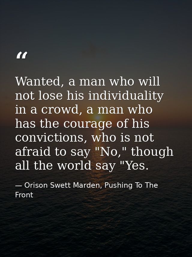 Wanted, a man who will not lose his individuality in a crowd, a man who has the courage of his convictions, who is not a — Orison Swett Marden, Pushing To The Front