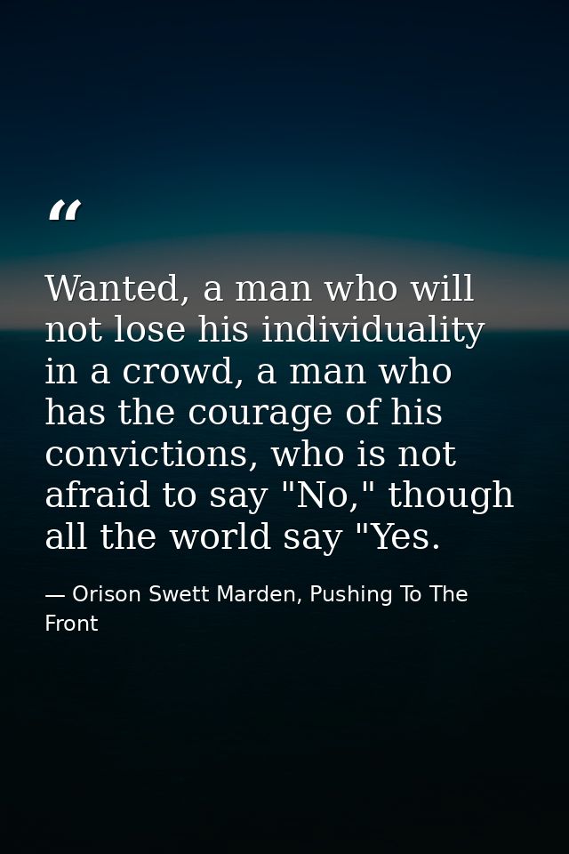 Wanted, a man who will not lose his individuality in a crowd, a man who has the courage of his convictions, who is not a — Orison Swett Marden, Pushing To The Front