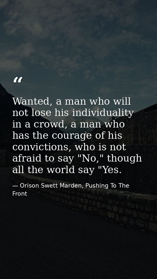 Wanted, a man who will not lose his individuality in a crowd, a man who has the courage of his convictions, who is not a — Orison Swett Marden, Pushing To The Front
