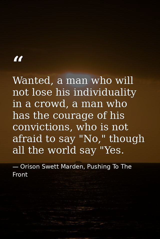 Wanted, a man who will not lose his individuality in a crowd, a man who has the courage of his convictions, who is not a — Orison Swett Marden, Pushing To The Front