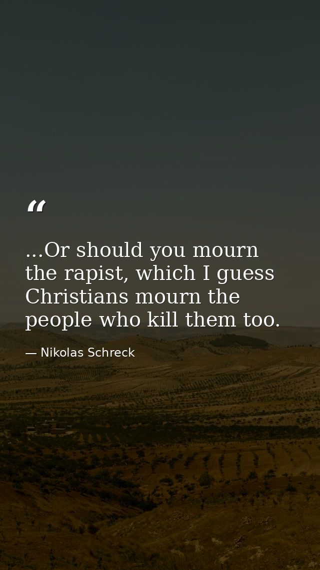 ...Or should you mourn the rapist, which I guess Christians mourn the people who kill them too. — Nikolas Schreck