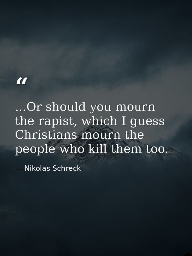 ...Or should you mourn the rapist, which I guess Christians mourn the people who kill them too. — Nikolas Schreck