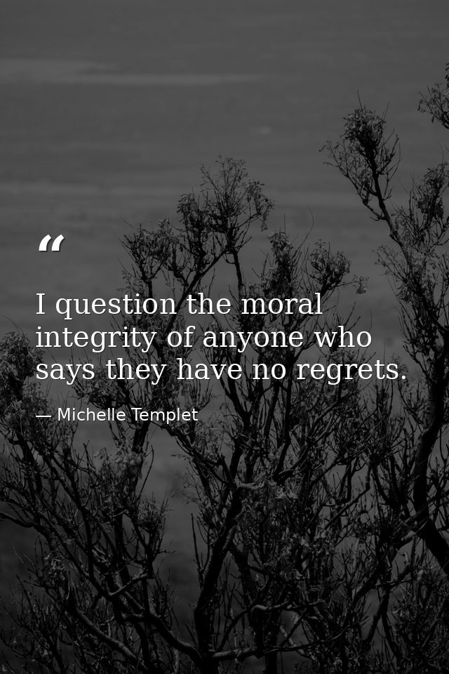 I question the moral integrity of anyone who says they have no regrets. — Michelle Templet