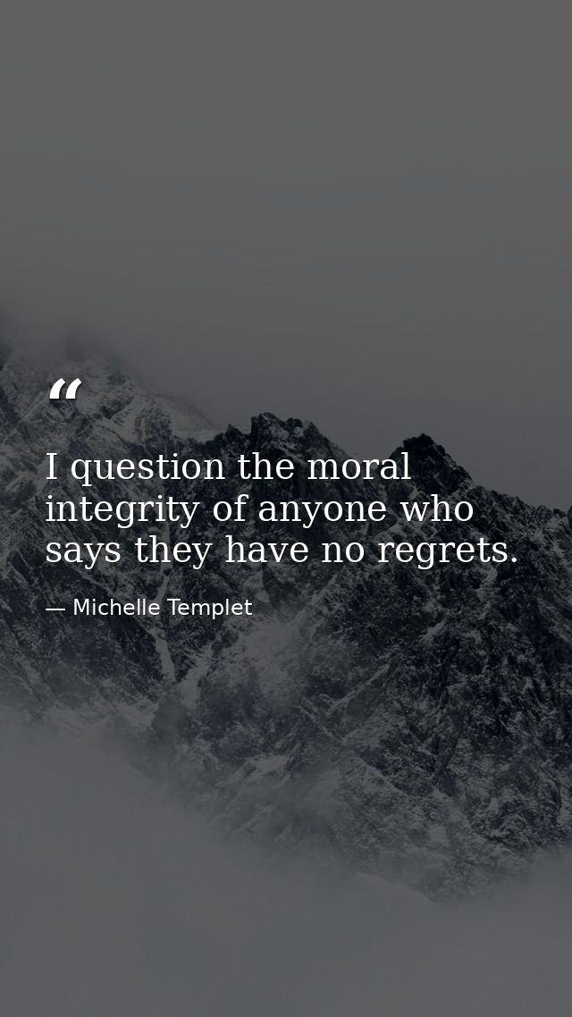 I question the moral integrity of anyone who says they have no regrets. — Michelle Templet