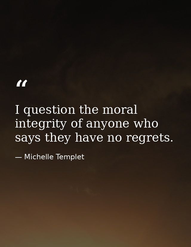 I question the moral integrity of anyone who says they have no regrets. — Michelle Templet
