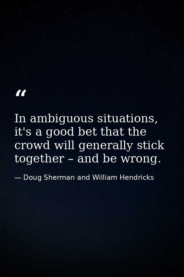 In ambiguous situations, it's a good bet that the crowd will generally stick together – and be wrong. — Doug Sherman and William Hendricks