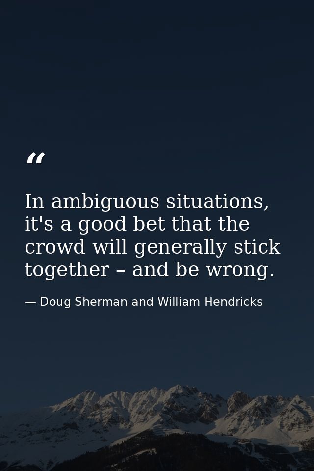 In ambiguous situations, it's a good bet that the crowd will generally stick together – and be wrong. — Doug Sherman and William Hendricks