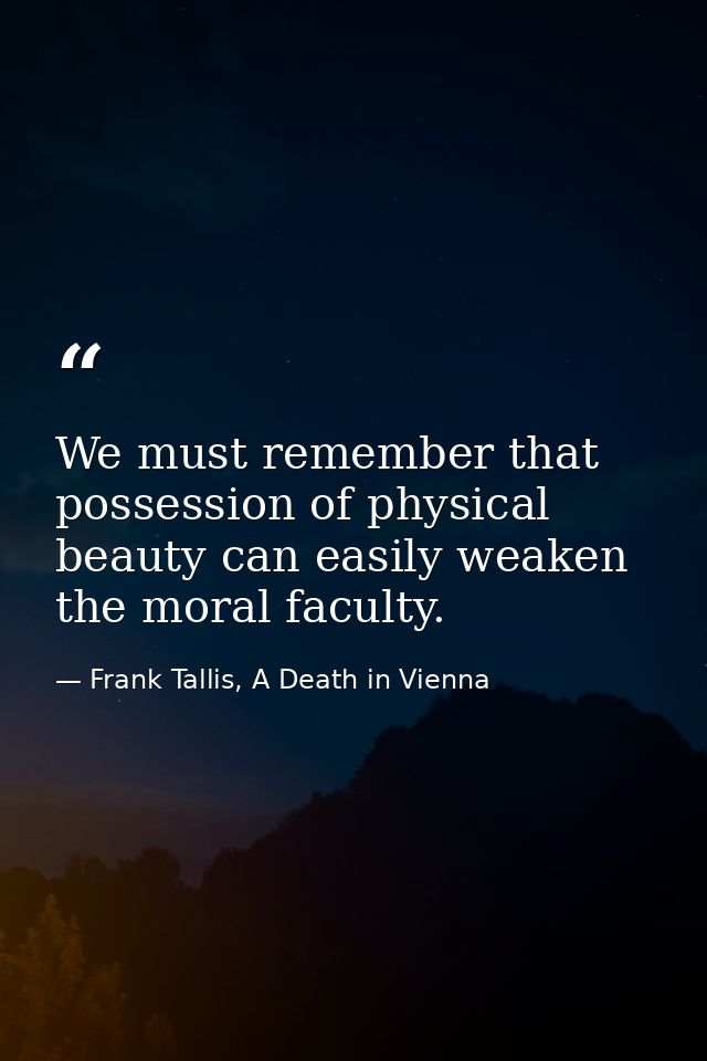 We must remember that possession of physical beauty can easily weaken the moral faculty. — Frank Tallis, A Death in Vienna