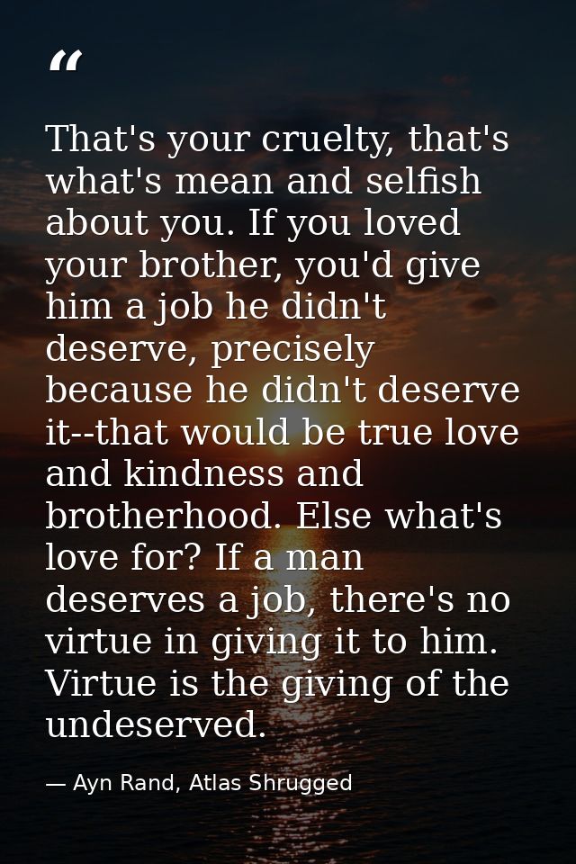 That's your cruelty, that's what's mean and selfish about you. If you loved your brother, you'd give him a job he didn't — Ayn Rand, Atlas Shrugged
