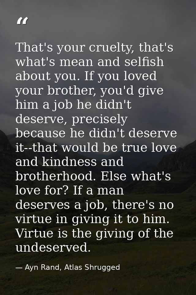 That's your cruelty, that's what's mean and selfish about you. If you loved your brother, you'd give him a job he didn't — Ayn Rand, Atlas Shrugged