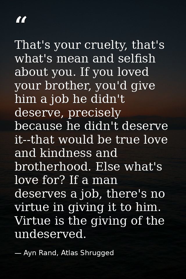 That's your cruelty, that's what's mean and selfish about you. If you loved your brother, you'd give him a job he didn't — Ayn Rand, Atlas Shrugged