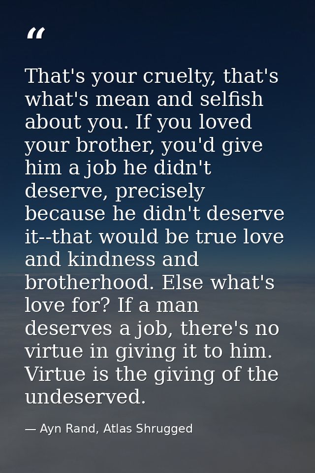 That's your cruelty, that's what's mean and selfish about you. If you loved your brother, you'd give him a job he didn't — Ayn Rand, Atlas Shrugged