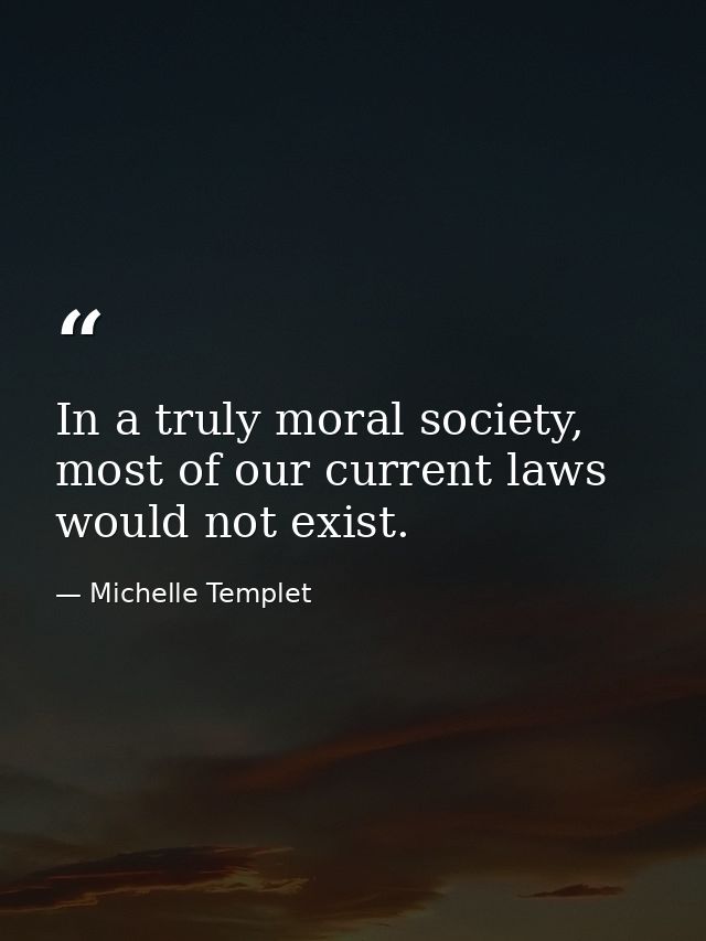 In a truly moral society, most of our current laws would not exist. — Michelle Templet