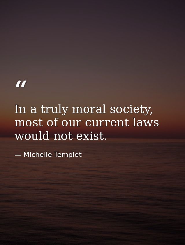 In a truly moral society, most of our current laws would not exist. — Michelle Templet