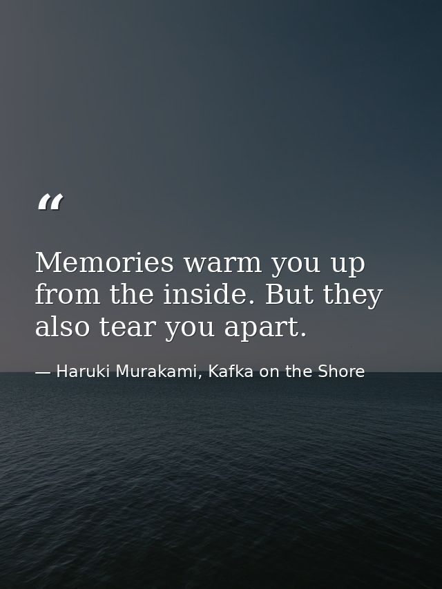 Memories warm you up from the inside. But they also tear you apart. — Haruki Murakami, Kafka on the Shore