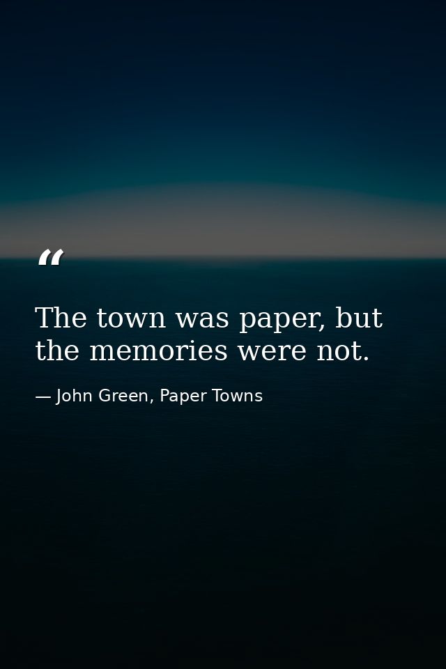 The town was paper, but the memories were not. — John Green, Paper Towns