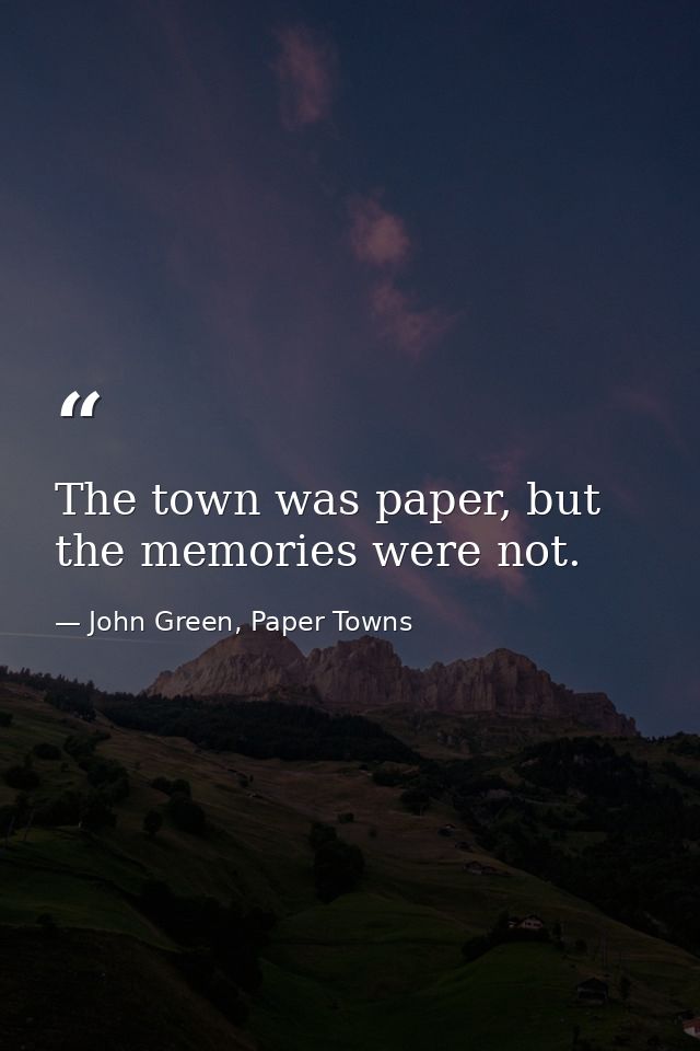 The town was paper, but the memories were not. — John Green, Paper Towns