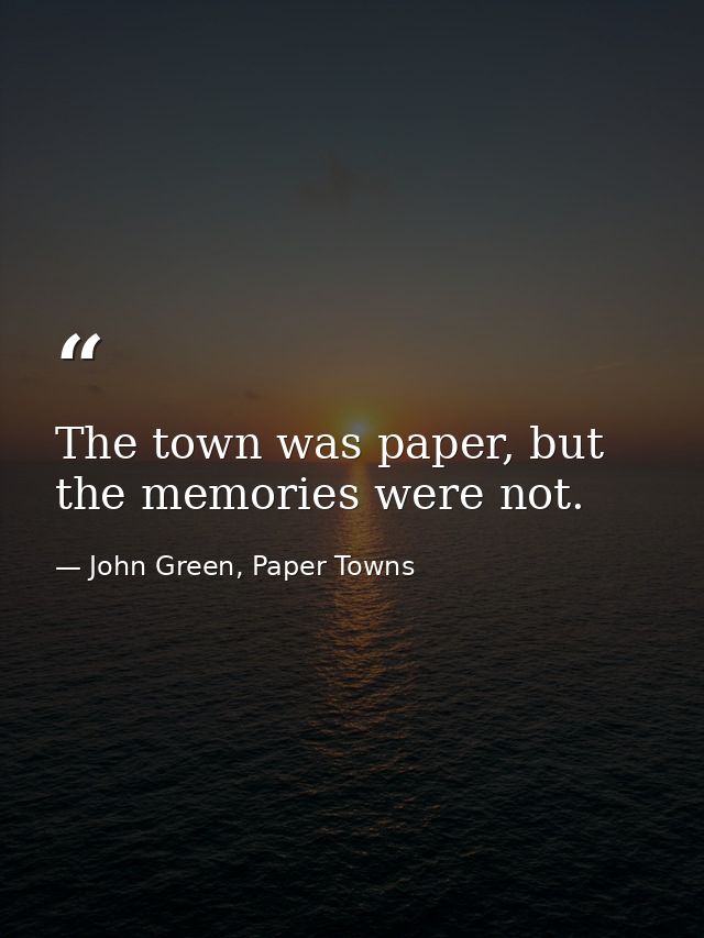 The town was paper, but the memories were not. — John Green, Paper Towns