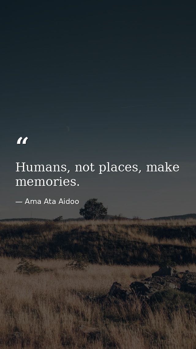 Humans, not places, make memories. — Ama Ata Aidoo