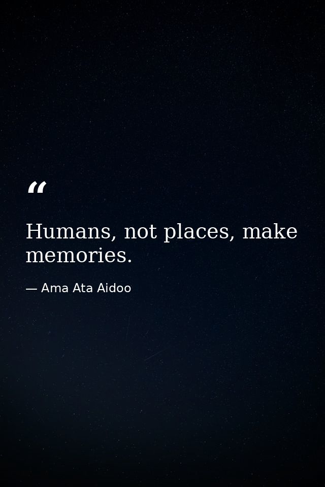 Humans, not places, make memories. — Ama Ata Aidoo