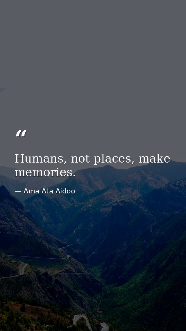 Humans, not places, make memories. — Ama Ata Aidoo
