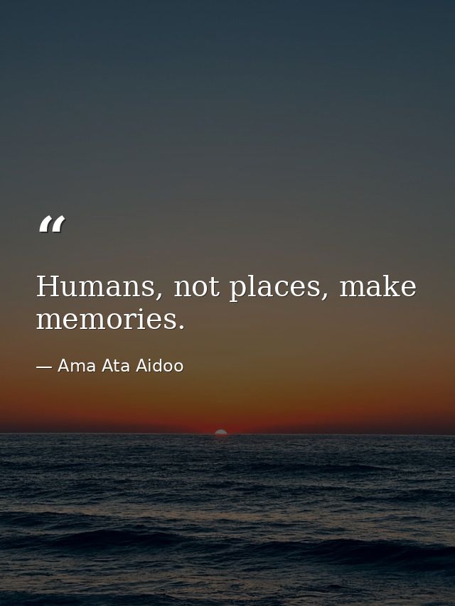 Humans, not places, make memories. — Ama Ata Aidoo
