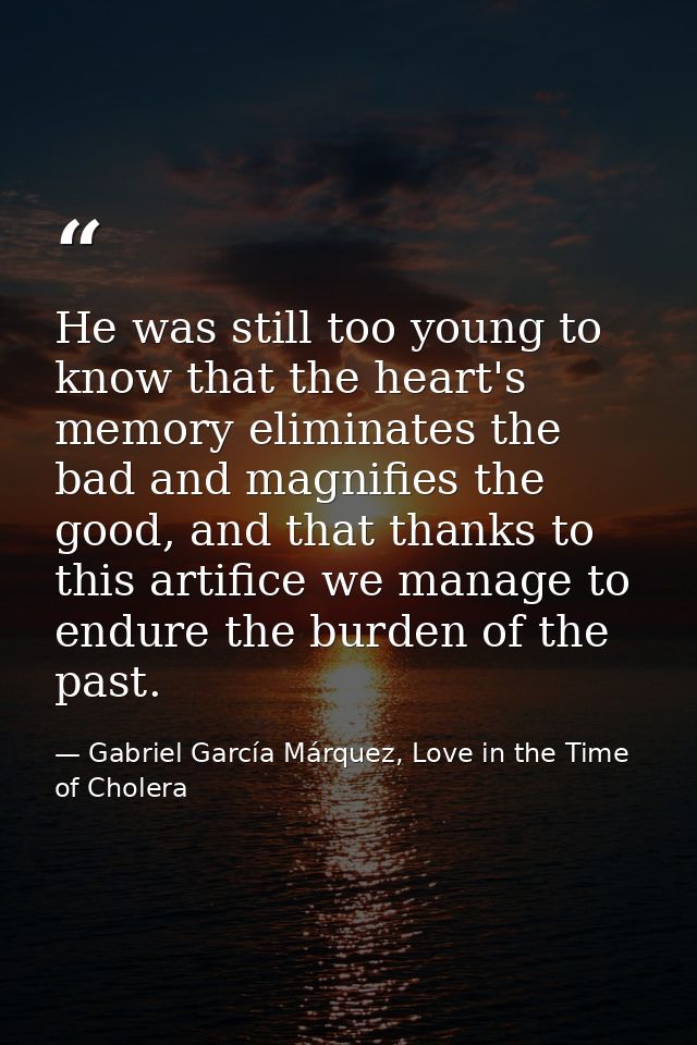 He was still too young to know that the heart's memory eliminates the bad and magnifies the good, and that thanks to thi — Gabriel García Márquez, Love in the Time of Cholera