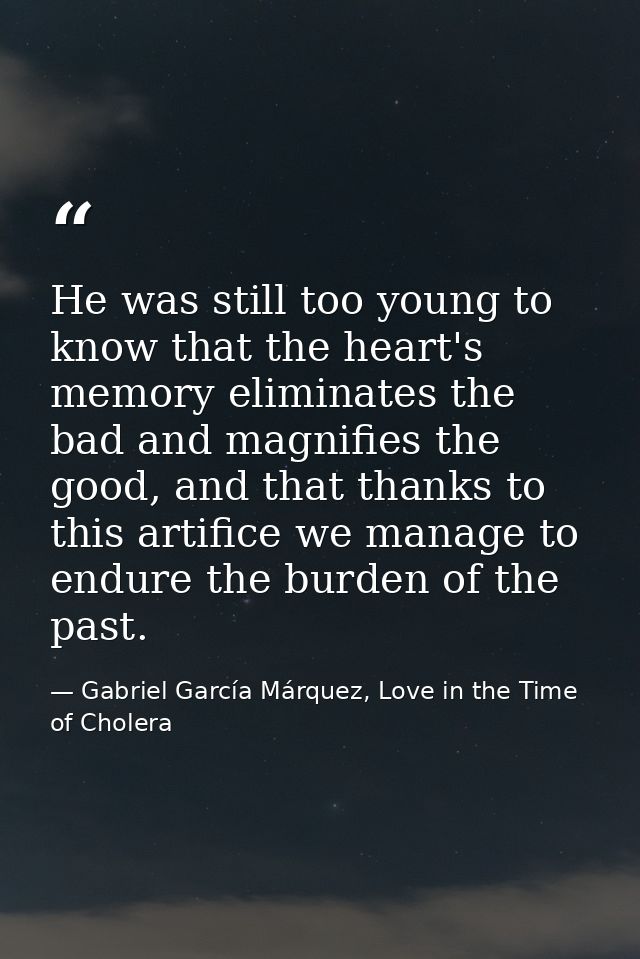 He was still too young to know that the heart's memory eliminates the bad and magnifies the good, and that thanks to thi — Gabriel García Márquez, Love in the Time of Cholera