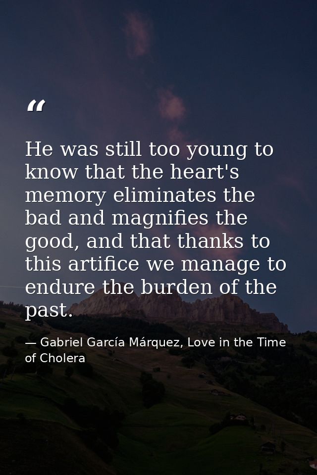 He was still too young to know that the heart's memory eliminates the bad and magnifies the good, and that thanks to thi — Gabriel García Márquez, Love in the Time of Cholera