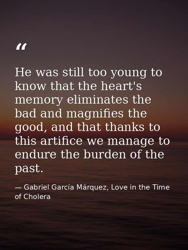 He was still too young to know that the heart's memory eliminates the bad and magnifies the good, and that thanks to thi — Gabriel García Márquez, Love in the Time of Cholera