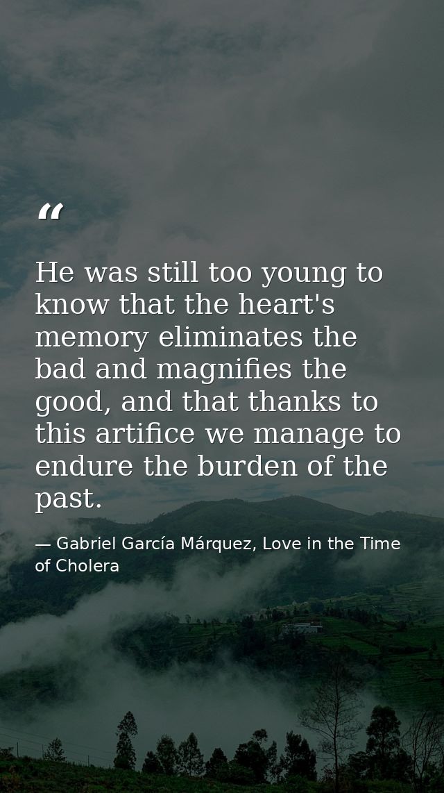 He was still too young to know that the heart's memory eliminates the bad and magnifies the good, and that thanks to thi — Gabriel García Márquez, Love in the Time of Cholera