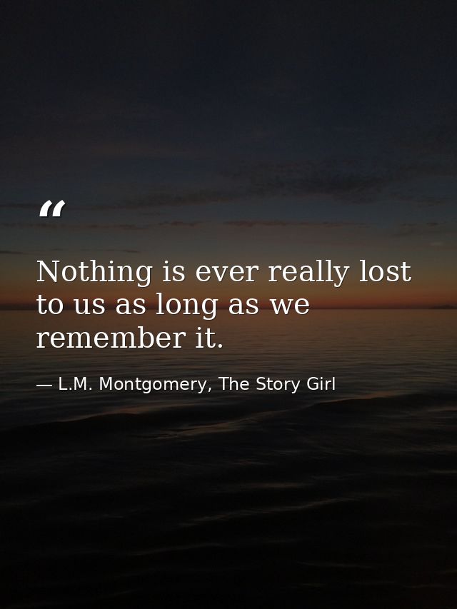 Nothing is ever really lost to us as long as we remember it. — L.M. Montgomery, The Story Girl