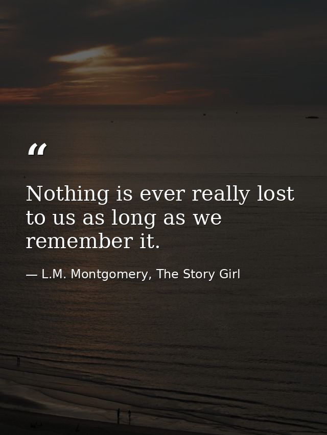 Nothing is ever really lost to us as long as we remember it. — L.M. Montgomery, The Story Girl