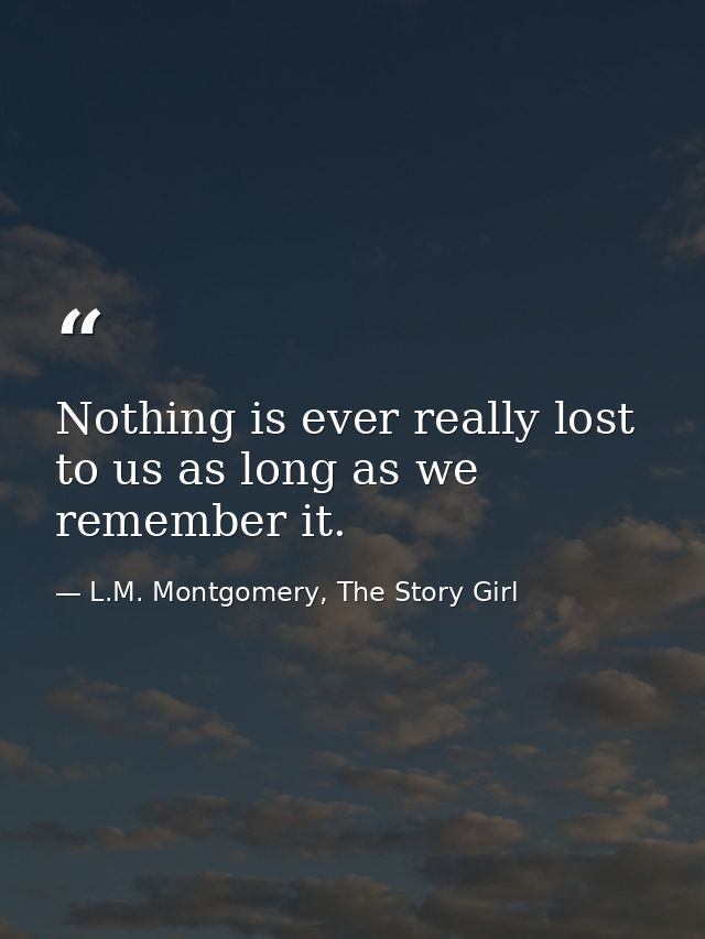 Nothing is ever really lost to us as long as we remember it. — L.M. Montgomery, The Story Girl