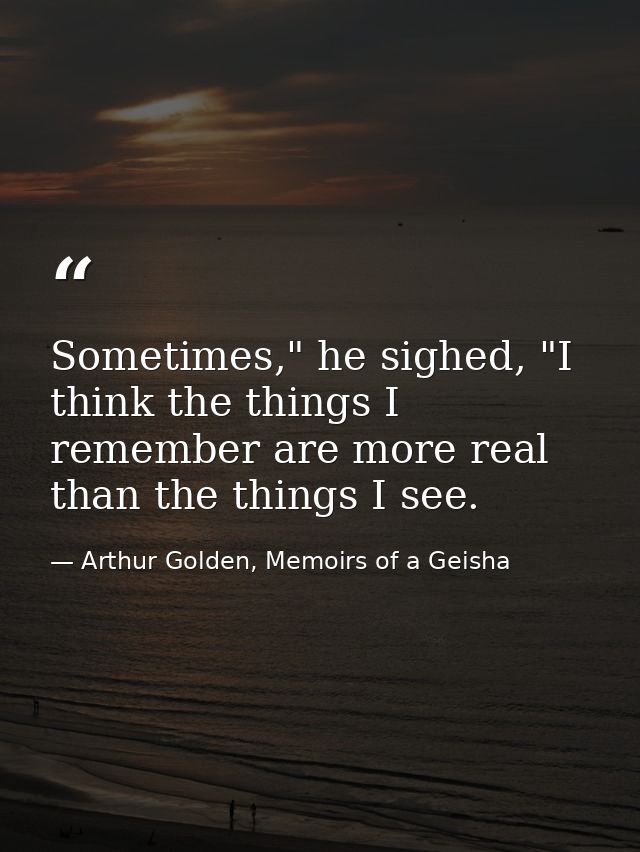 Sometimes," he sighed, "I think the things I remember are more real than the things I see. — Arthur Golden, Memoirs of a Geisha