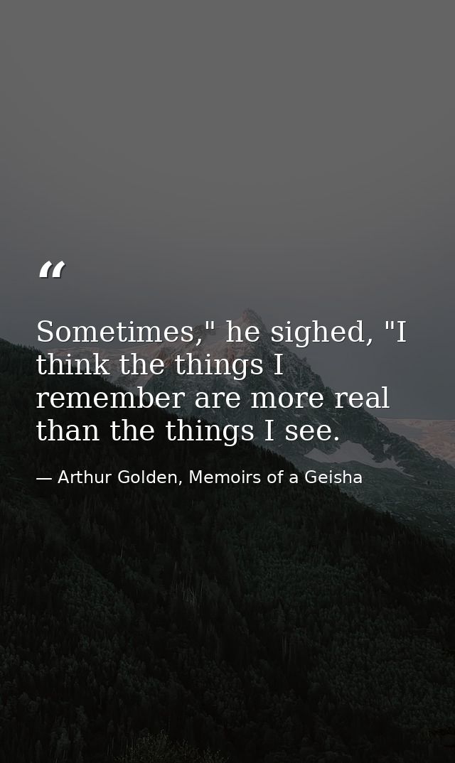 Sometimes," he sighed, "I think the things I remember are more real than the things I see. — Arthur Golden, Memoirs of a Geisha