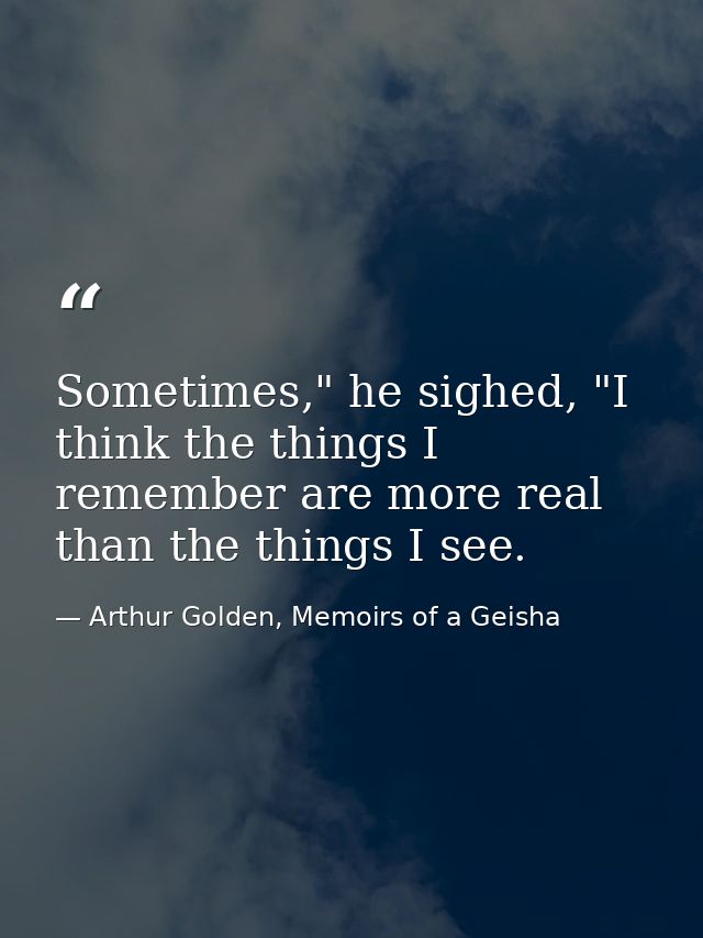 Sometimes," he sighed, "I think the things I remember are more real than the things I see. — Arthur Golden, Memoirs of a Geisha
