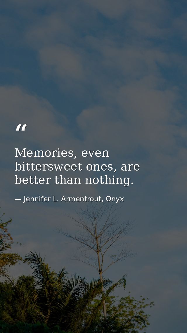 Memories, even bittersweet ones, are better than nothing. — Jennifer L. Armentrout, Onyx