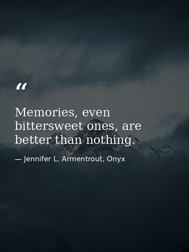 Memories, even bittersweet ones, are better than nothing. — Jennifer L. Armentrout, Onyx