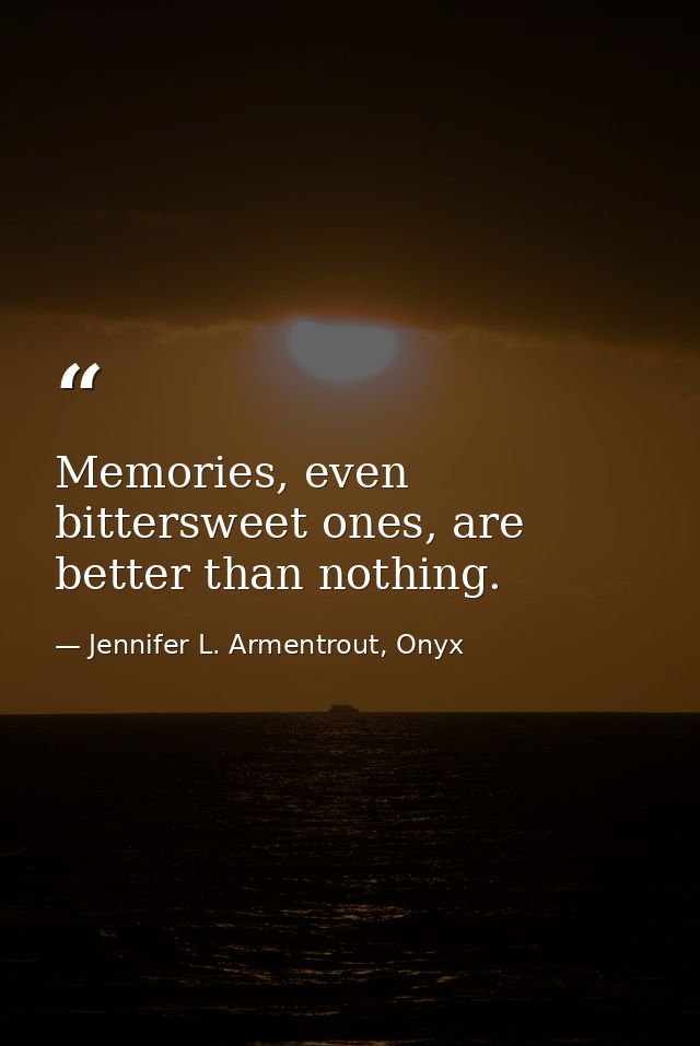 Memories, even bittersweet ones, are better than nothing. — Jennifer L. Armentrout, Onyx