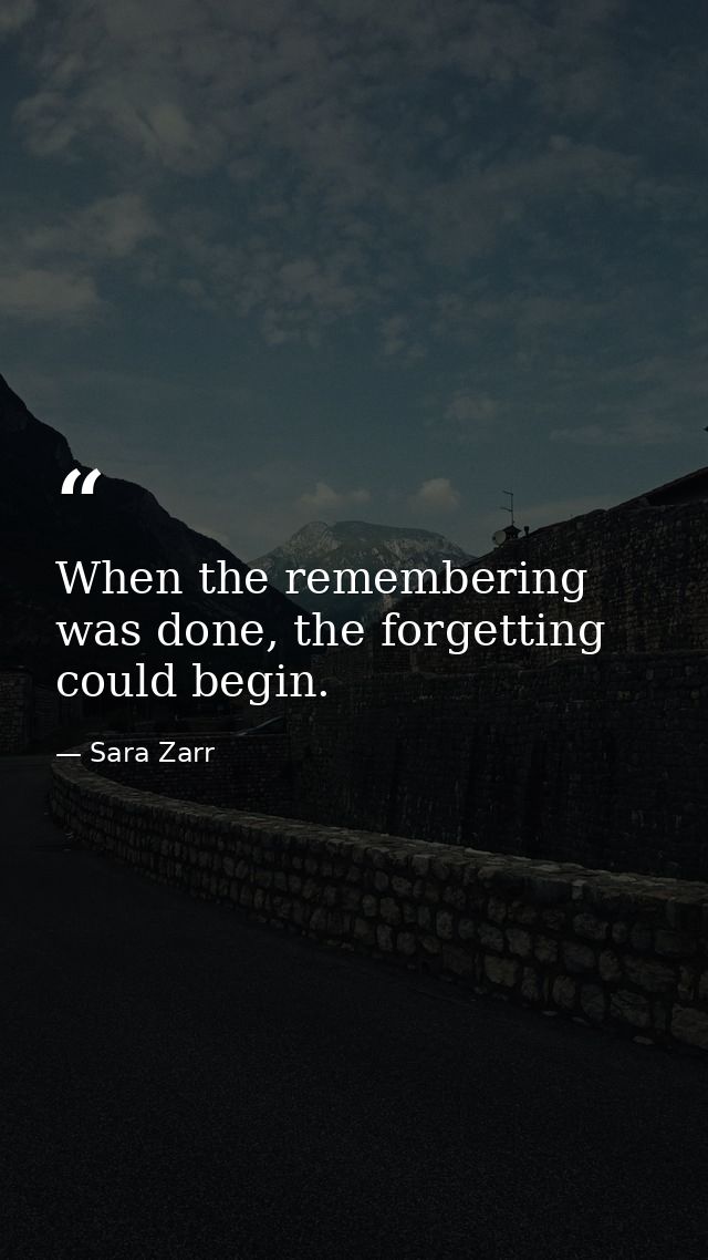 When the remembering was done, the forgetting could begin. — Sara Zarr