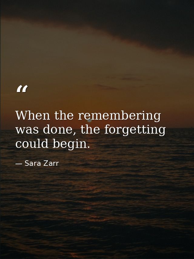 When the remembering was done, the forgetting could begin. — Sara Zarr