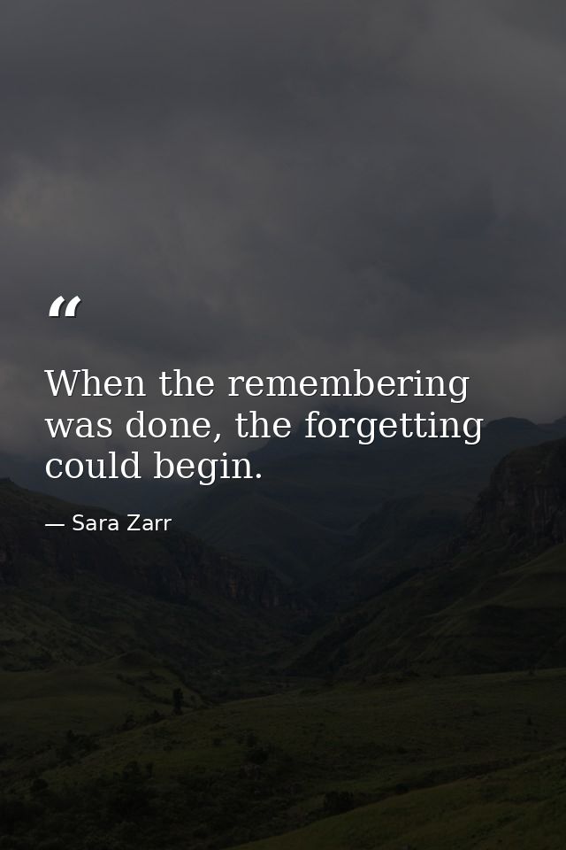 When the remembering was done, the forgetting could begin. — Sara Zarr
