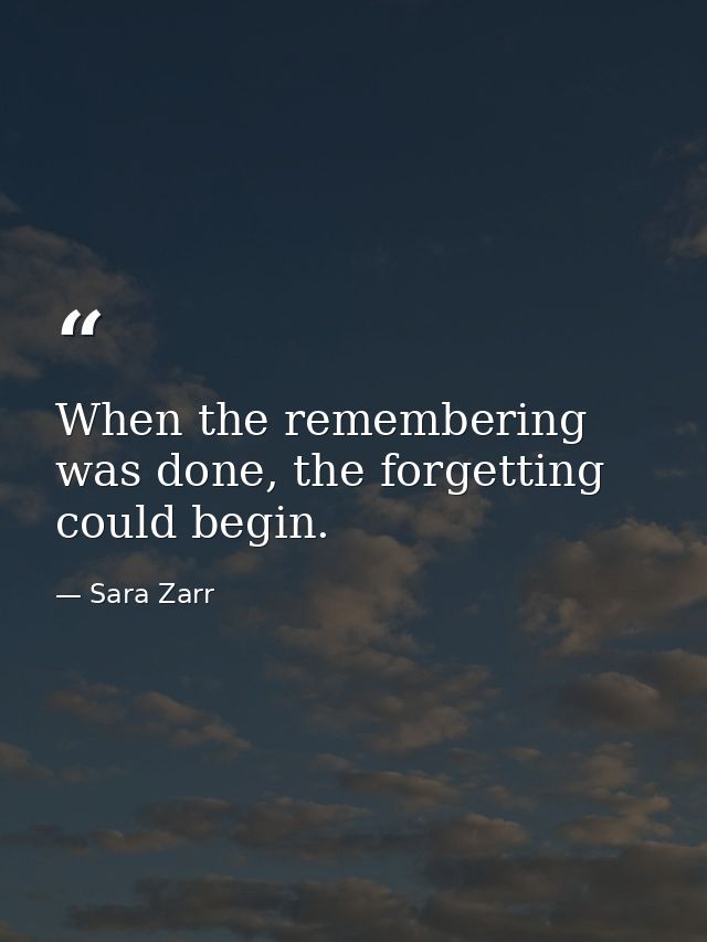 When the remembering was done, the forgetting could begin. — Sara Zarr