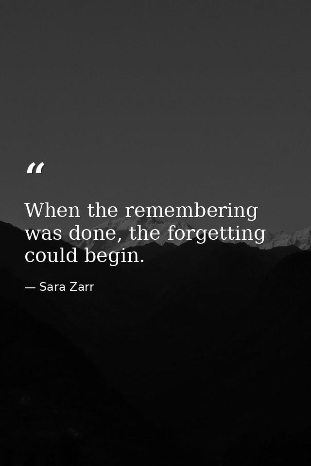 When the remembering was done, the forgetting could begin. — Sara Zarr