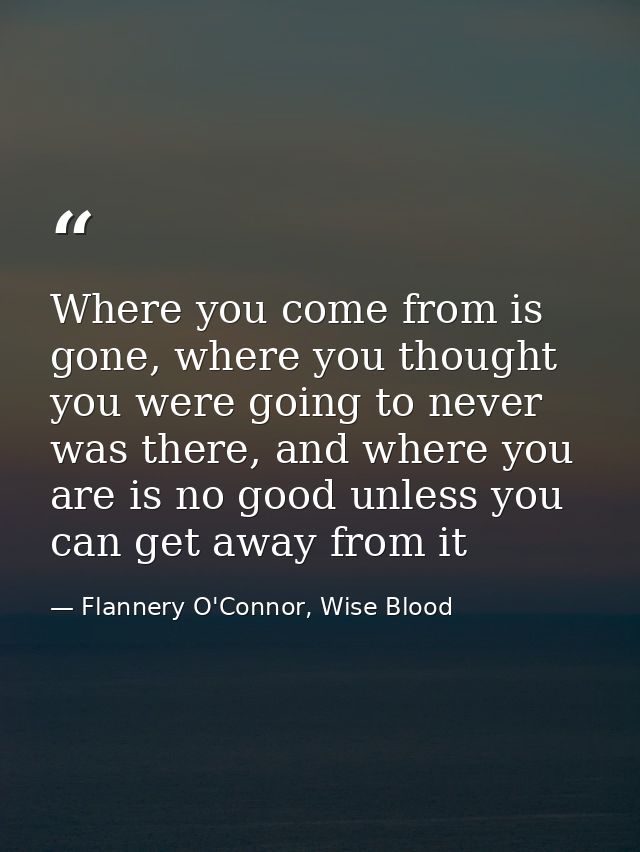 Where you come from is gone, where you thought you were going to never was there, and where you are is no good unless yo — Flannery O'Connor, Wise Blood