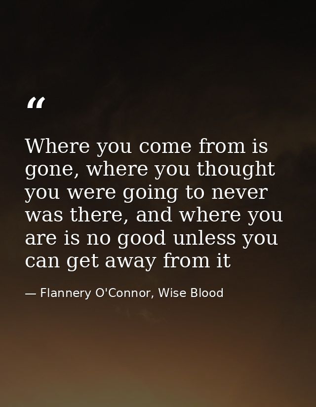 Where you come from is gone, where you thought you were going to never was there, and where you are is no good unless yo — Flannery O'Connor, Wise Blood