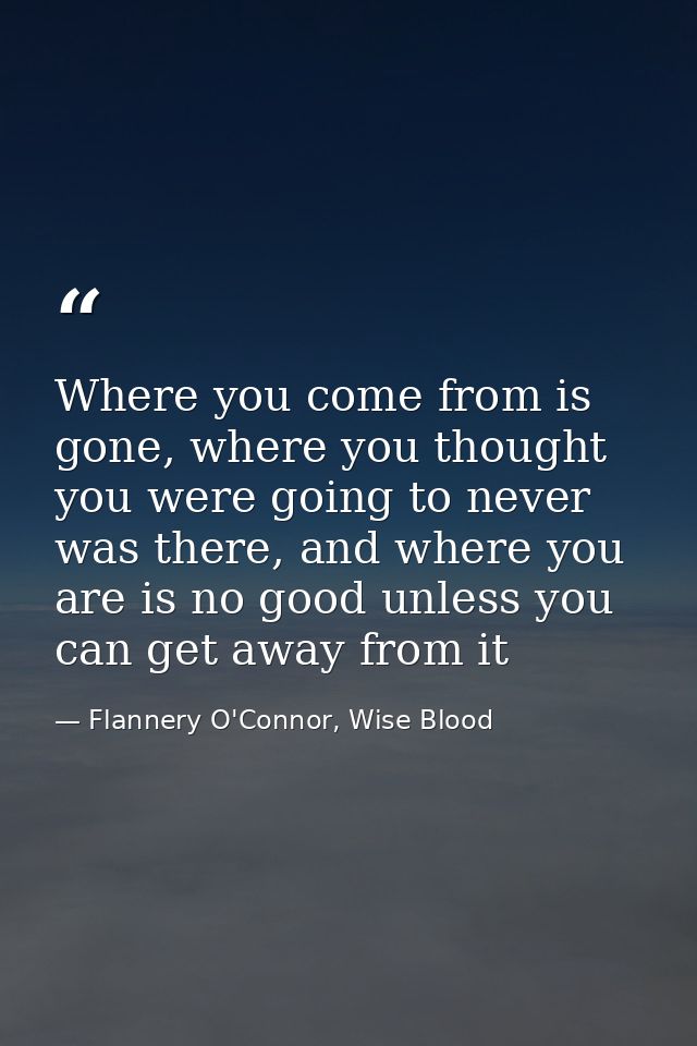 Where you come from is gone, where you thought you were going to never was there, and where you are is no good unless yo — Flannery O'Connor, Wise Blood