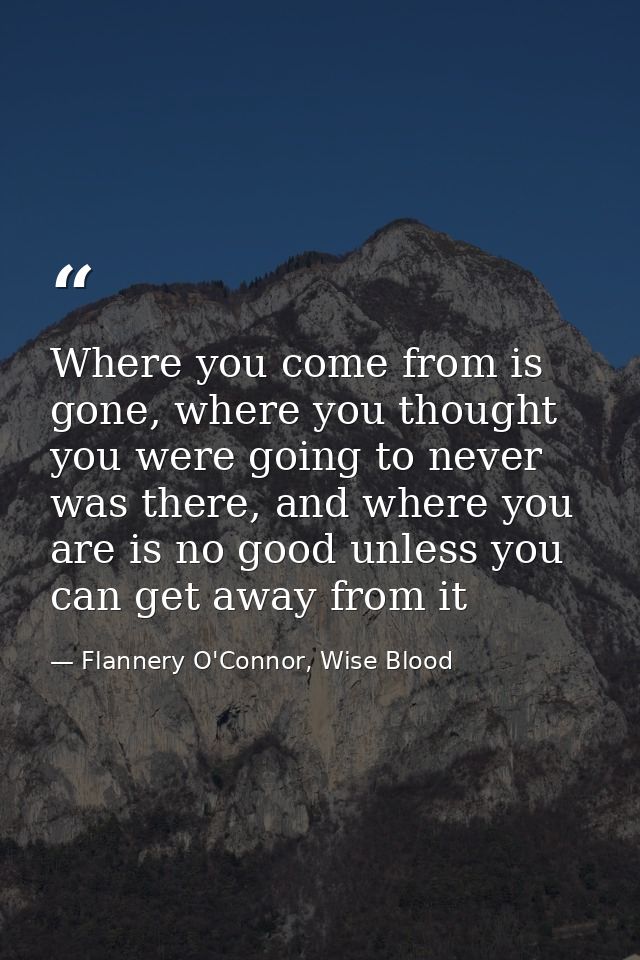 Where you come from is gone, where you thought you were going to never was there, and where you are is no good unless yo — Flannery O'Connor, Wise Blood